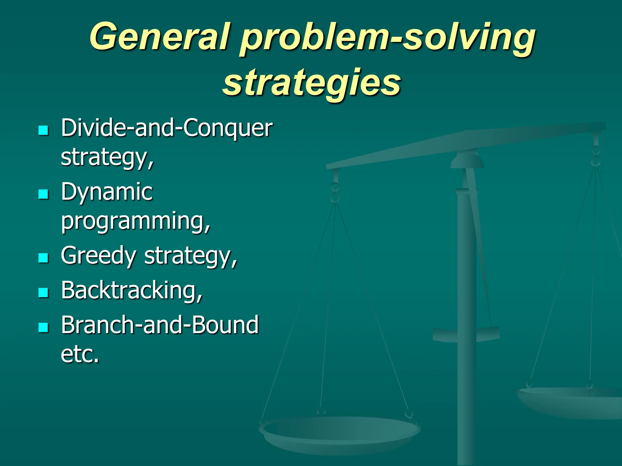 General problem-solving
strategies
 Divide-and-Conquer
strategy,
 Dynamic
programming,
 Greedy strategy,
 Backtracking,
 Branch-and-Bound
etc.
 