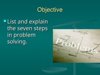 Objective
Objective
 List and explain
List and explain
the seven steps
the seven steps
in problem
in problem
solving.
solving.
 