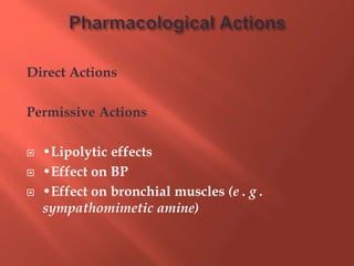 Direct Actions
Permissive Actions
 •Lipolytic effects
 •Effect on BP
 •Effect on bronchial muscles (e . g .
sympathomimetic amine)
 