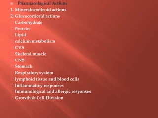  Pharmacological Actions
1. Mineralocorticoid actions
2. Glucocorticoid actions
Carbohydrate
Protein
Lipid
calcium metabolism
CVS
Skeletal muscle
CNS
Stomach
Respiratory system
lymphoid tissue and blood cells
Inflammatory responses
Immunological and allergic responses
Growth & Cell Division
 