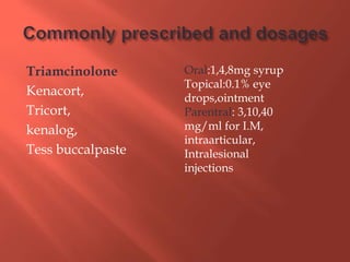 Triamcinolone
Kenacort,
Tricort,
kenalog,
Tess buccalpaste
Oral:1,4,8mg syrup
Topical:0.1% eye
drops,ointment
Parentral: 3,10,40
mg/ml for I.M,
intraarticular,
Intralesional
injections
 