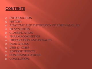  INTRODUCTION
 HISTORY
 ANATOMY AND PHYSIOLOGY OF ADRENAL GLAD
 BIOSYNTHESIS
 CLASSIFICATION
 PHARMACOKINETICS
 PREPARATION AND DOSAGES
 INDICATIONS
 USES IN OMFS
 ADVERSE EFFECTS
 CONTRAINDICATIONS
 CONCLUSION
 