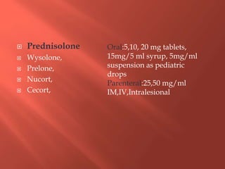  Prednisolone
 Wysolone,
 Prelone,
 Nucort,
 Cecort,
Oral:5,10, 20 mg tablets,
15mg/5 ml syrup, 5mg/ml
suspension as pediatric
drops
Parenteral:25,50 mg/ml
IM,IV,Intralesional
 