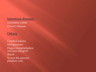 Intestinal diseases
Ulcerative colitis
Chron’s disease
Others
Cerebral edema
Malignancies
Organ transplantation
and skin allograft
Shock
To test the adrenal
pituitary axis
 