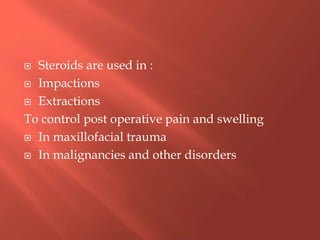  Steroids are used in :
 Impactions
 Extractions
To control post operative pain and swelling
 In maxillofacial trauma
 In malignancies and other disorders
 