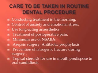  Conducting treatment in the morning.
 Control of anxiety and emotional stress.
 Use long-acting anaesthetics.
 Treatment of postoperative pain.
 Minimum use of NSAIDs
 Asepsis surgery ,Antibiotic prophylaxis
 Prevention of iatrogenic fracture during
surgery .
 Topical steroids for use in mouth predispose to
oral candidiosis.
 