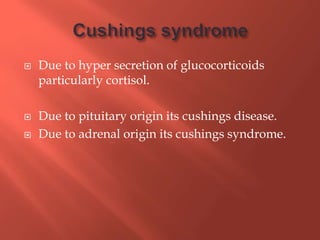  Due to hyper secretion of glucocorticoids
particularly cortisol.
 Due to pituitary origin its cushings disease.
 Due to adrenal origin its cushings syndrome.
 