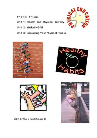 1 st ESO, 1 st term
  Unit 1: Health and physical activity

  Unit 2: WARMING UP

  Unit 3: Improving Your Physical Fitness




UNIT 1: What is Health? (page 8)
 