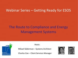 Webinar Series – Getting Ready for ESOS 
The Route to Compliance and Energy 
Management Systems 
Hosts: 
Mikael Söderman – Systems Architect 
Charles Coe – Client Services Manager 
 
