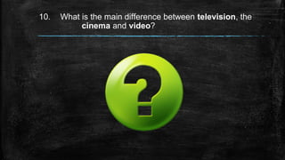 10. What is the main difference between television, the
cinema and video?
 