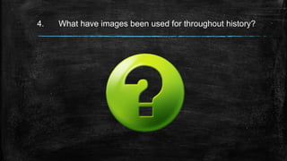 4. What have images been used for throughout history?
 