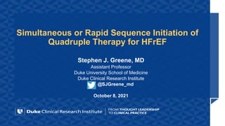 Simultaneous or Rapid Sequence Initiation of
Quadruple Therapy for HFrEF
Stephen J. Greene, MD
Assistant Professor
Duke University School of Medicine
Duke Clinical Research Institute
@SJGreene_md
October 8, 2021
 