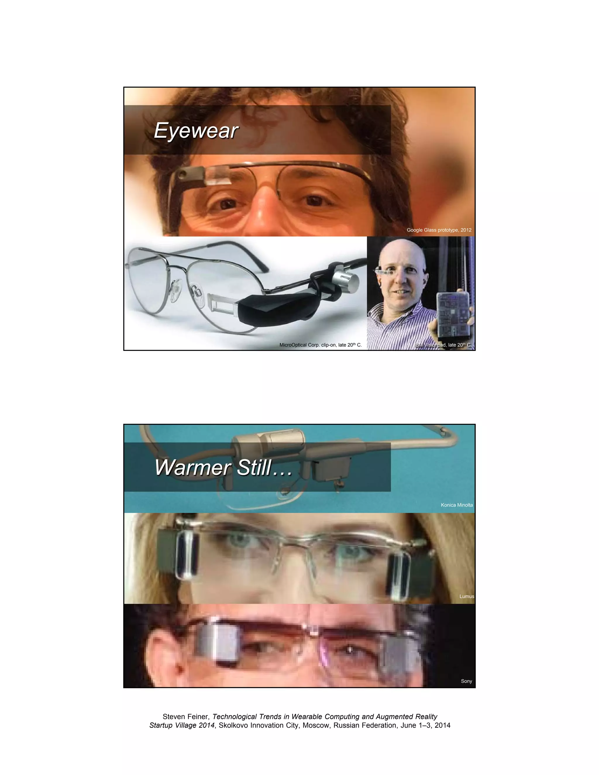 Steven Feiner, Technological Trends in Wearable Computing and Augmented Reality
Startup Village 2014, Skolkovo Innovation City, Moscow, Russian Federation, June 1–3, 2014
21
Google Glass prototype, 2012
Eyewear
MicroOptical Corp. clip-on, late 20th C. IBM Visionpad, late 20th C.
22
Lumus
Konica Minolta
Sony
Warmer Still…
 