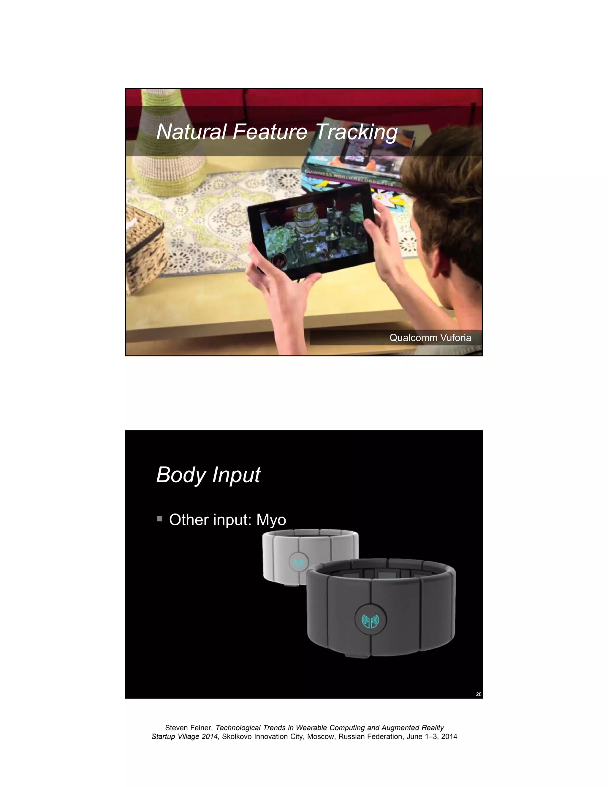 Steven Feiner, Technological Trends in Wearable Computing and Augmented Reality
Startup Village 2014, Skolkovo Innovation City, Moscow, Russian Federation, June 1–3, 2014
27
Natural Feature Tracking
Qualcomm Vuforia
28
Body Input
Other input: Myo
 