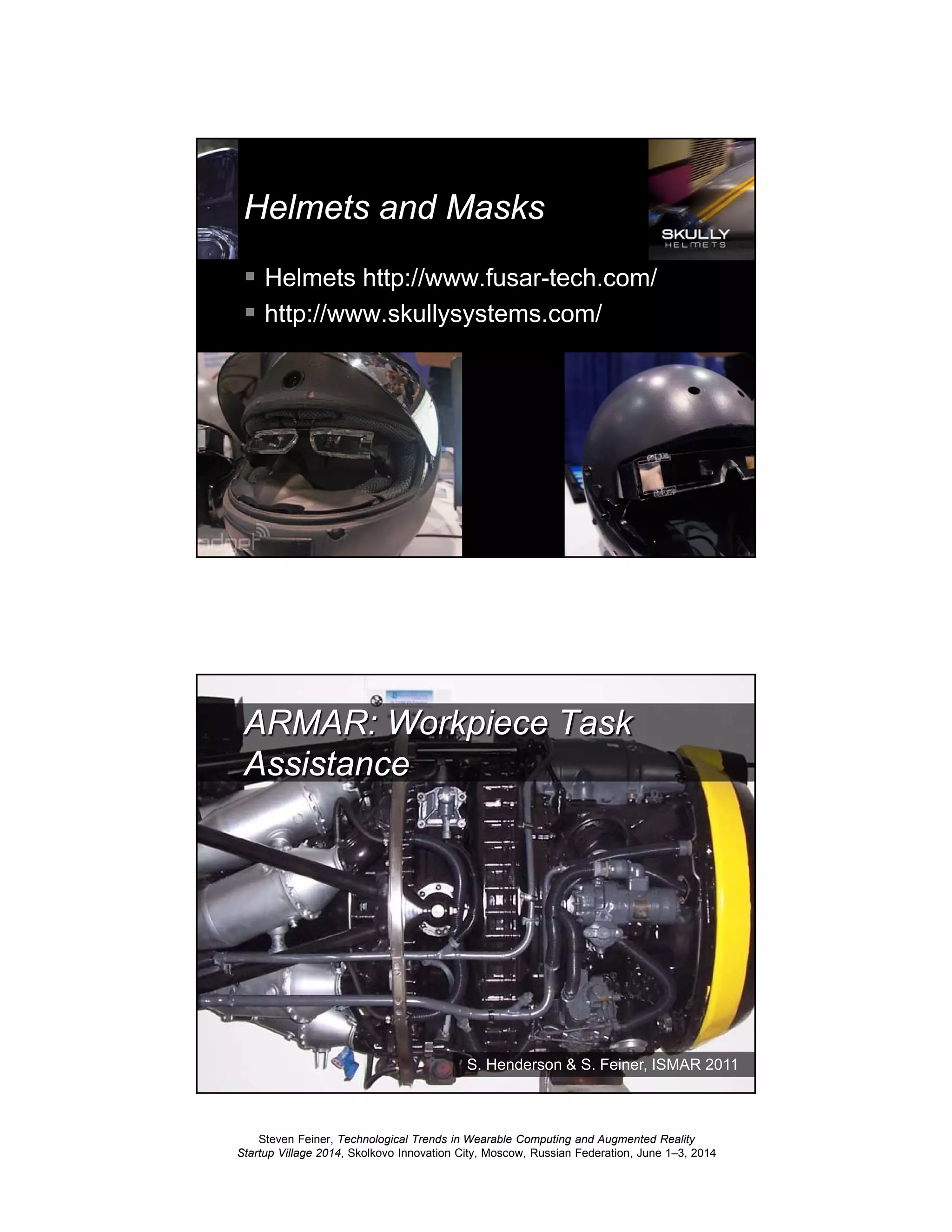 Steven Feiner, Technological Trends in Wearable Computing and Augmented Reality
Startup Village 2014, Skolkovo Innovation City, Moscow, Russian Federation, June 1–3, 2014
33
Helmets and Masks
Helmets http://www.fusar-tech.com/
http://www.skullysystems.com/
34
ARMAR: Workpiece Task
Assistance
S. Henderson & S. Feiner, ISMAR 2011
 