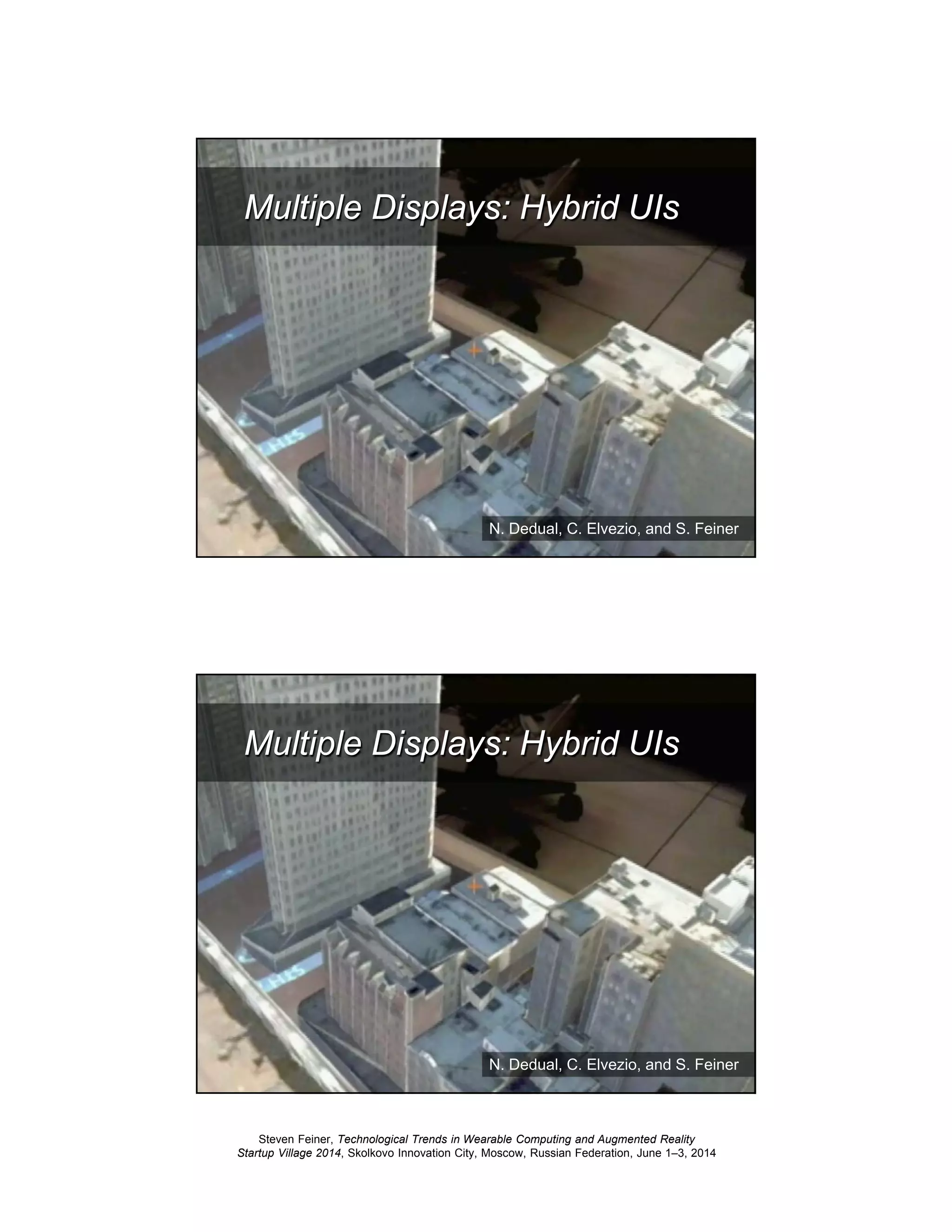 Steven Feiner, Technological Trends in Wearable Computing and Augmented Reality
Startup Village 2014, Skolkovo Innovation City, Moscow, Russian Federation, June 1–3, 2014
47
Multiple Displays: Hybrid UIs
N. Dedual, C. Elvezio, and S. Feiner
48
Multiple Displays: Hybrid UIs
N. Dedual, C. Elvezio, and S. Feiner
 