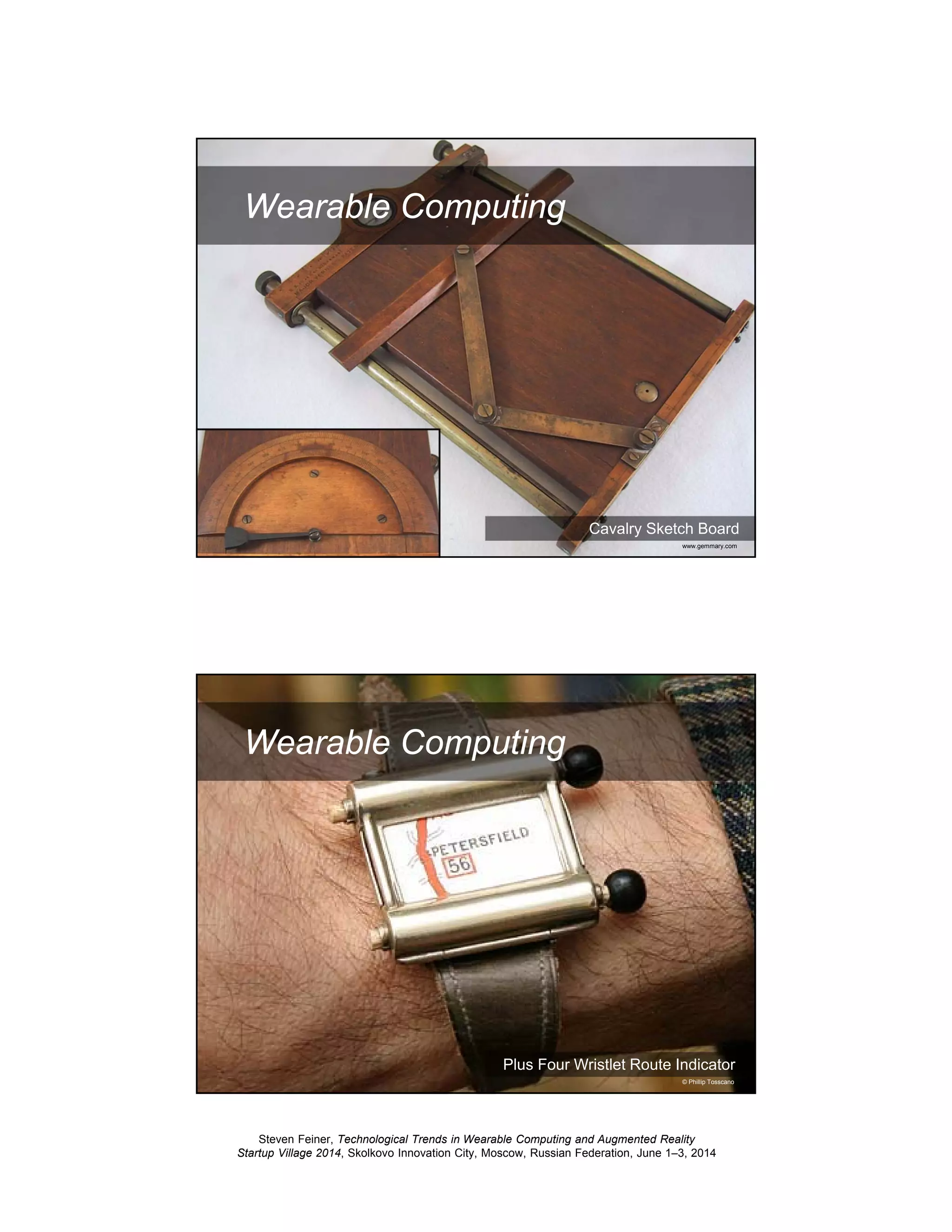 Steven Feiner, Technological Trends in Wearable Computing and Augmented Reality
Startup Village 2014, Skolkovo Innovation City, Moscow, Russian Federation, June 1–3, 2014
5
Wearable Computing
Cavalry Sketch Board
www.gemmary.com
6
Wearable Computing
Plus Four Wristlet Route Indicator
© Phillip Tosscano
 