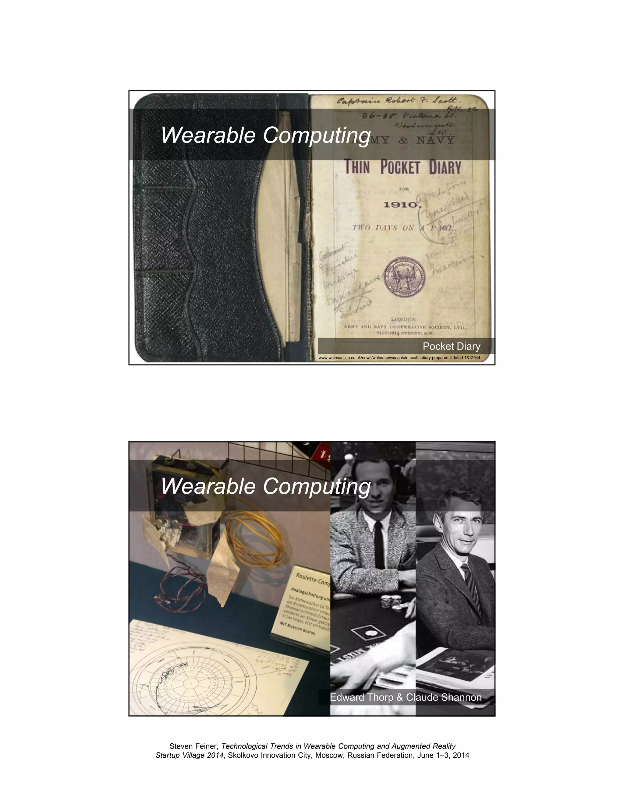Steven Feiner, Technological Trends in Wearable Computing and Augmented Reality
Startup Village 2014, Skolkovo Innovation City, Moscow, Russian Federation, June 1–3, 2014
7
Wearable Computing
Pocket Diary
www.walesonline.co.uk/news/wales-news/captain-scotts-diary-prepared-ill-fated-1812944
8
Edward Thorp & Claude Shannon
Wearable Computing
 