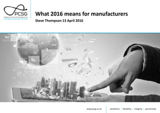 www.pcsg.co.uk excellence | flexibility | integrity | partnership
What 2016 means for manufacturers
Steve Thompson 13 April 2016
 