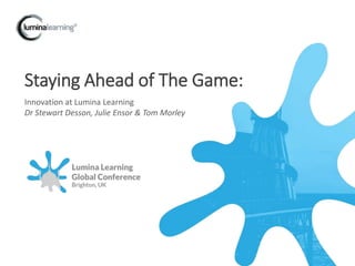Staying Ahead of The Game:
Innovation at Lumina Learning
Dr Stewart Desson, Julie Ensor & Tom Morley
 