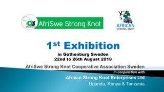 AfriSwe Strong Knot Cooperative Association Sweden
In conjunction with
African Strong Knot Enterprises Ltd
Uganda, Kenya & Tanzania
1st Exhibition
in Gothenburg Sweden
22nd to 26th August 2019
 