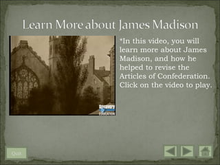 *In this video, you will
       learn more about James
       Madison, and how he
       helped to revise the
       Articles of Confederation.
       Click on the video to play.




Quit
 