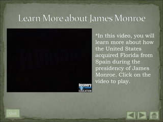 *In this video, you will
       learn more about how
       the United States
       acquired Florida from
       Spain during the
       presidency of James
       Monroe. Click on the
       video to play.




Quit
 