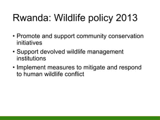 Rwanda: Wildlife policy 2013
• Promote and support community conservation
initiatives
• Support devolved wildlife management
institutions
• Implement measures to mitigate and respond
to human wildlife conflict
 