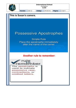 International School
                                Cartagena
                                    CLASE

         Versión   00-12   Código      FO-DC-01   Página   4 de 8


This is Susan’s camera.




             Another rule to remember:
 