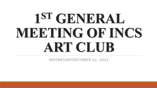 1ST GENERAL
MEETING OF INCS
ART CLUB
WEDNESDAY/OCTOBER 11, 2023
 