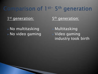 1st generation:
 No multitasking
 No video gaming
5th generation:
 Multitasking
 Video gaming
industry took birth
 