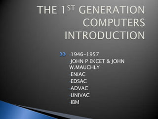 •1946-1957
•JOHN P EKCET & JOHN
W.MAUCHLY
•ENIAC
•EDSAC
•ADVAC
•UNIVAC
•IBM
 