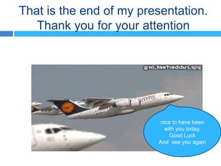 That is the end of my presentation.
   Thank you for your attention




                         nice to have been
                           with you today,
                             Good Luck
                         And see you again
 