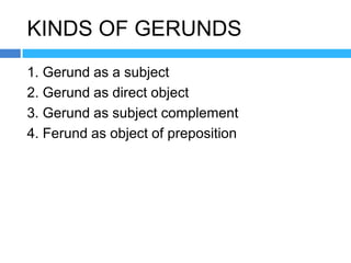 KINDS OF GERUNDS
1. Gerund as a subject
2. Gerund as direct object
3. Gerund as subject complement
4. Ferund as object of preposition
 