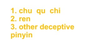 1. chu qu chi
2. ren
3. other deceptive
pinyin
 