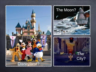 Disneyland?
The
City?
The Moon?
 