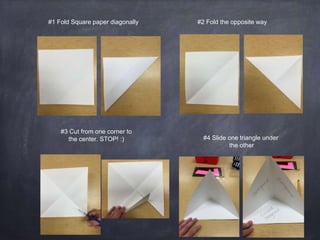 #1 Fold Square paper diagonally #2 Fold the opposite way
#3 Cut from one corner to
the center. STOP! :) #4 Slide one triangle under
the other
 