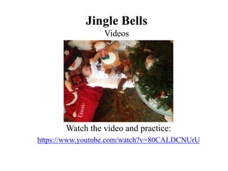 Jingle Bells
Videos
Watch the video and practice:
https://www.youtube.com/watch?v=80CALDCNUrU
 