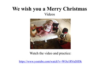 We wish you a Merry Christmas
Videos
Watch the video and practice:
https://www.youtube.com/watch?v=WOe1RVuDJDk
 