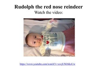 Rudolph the red nose reindeer
Watch the video:
https://www.youtube.com/watch?v=csvjUMAKsUw
 