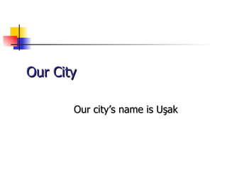 Our City Our city’s name is Uşak 
