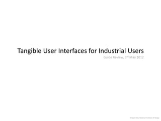 Tangible User Interfaces for Industrial Users
                              Guide Review, 3rd May 2012




                                               Chayan Deb, National Institute of Design
 