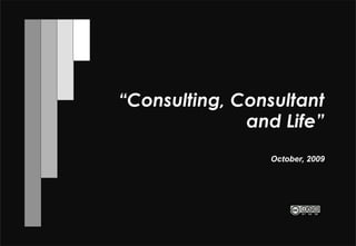 “Consulting, Consultant
              and Life”
                October, 2009
 