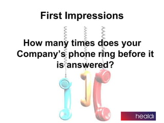 First Impressions
How many times does your
Company’s phone ring before it
is answered?
 