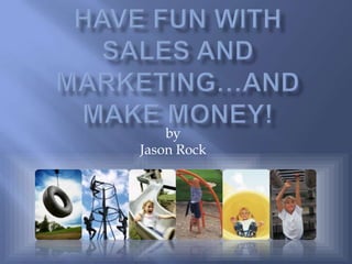 Have fun with sales and marketing…and make money! by Jason Rock 