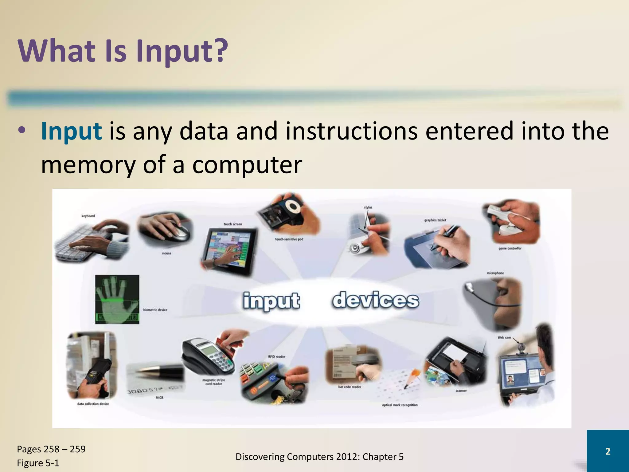 What Is Input?
• Input is any data and instructions entered into the
memory of a computer
Discovering Computers 2012: Chapter 5
2Pages 258 – 259
Figure 5-1
 