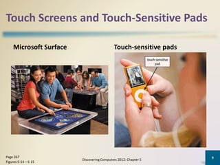 Touch Screens and Touch-Sensitive Pads
Microsoft Surface Touch-sensitive pads
Discovering Computers 2012: Chapter 5
9Page 267
Figures 5-14 – 5-15
 