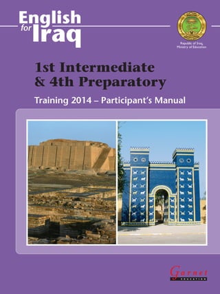 English
Iraqfor
1st Intermediate
& 4th Preparatory
Training 2014 – Participant’s Manual
Republic of Iraq,
Ministry of Education
Int 1 and Prep 4 participants manual combined v2_layer answers_Layout 1 13/10/2014 14:04 Page 1
 