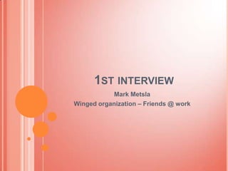1ST INTERVIEW
            Mark Metsla
Winged organization – Friends @ work
 