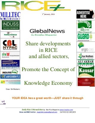 1st January, 2014

Share developments
in RICE
and allied sectors,
Promote the Concept of
Knowledge Economy
Dear Sir/Madam,

YOUR IDEA has a great worth---JUST share it through

Daily Rice E-Newsletter by Rice Plus Magazine www.ricepluss.com
News and R&D Section mujajhid.riceplus@gmail.com
Cell # 92 321 369 2874

 
